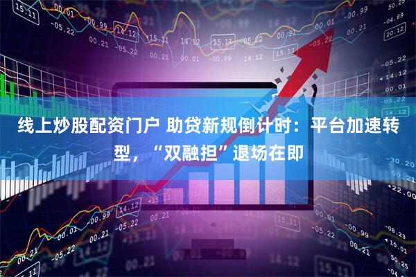 线上炒股配资门户 助贷新规倒计时：平台加速转型，“双融担”退场在即