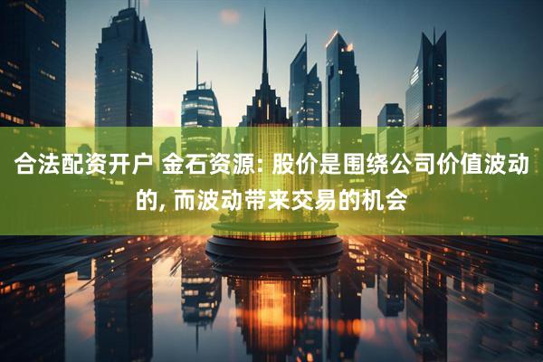 合法配资开户 金石资源: 股价是围绕公司价值波动的, 而波动带来交易的机会