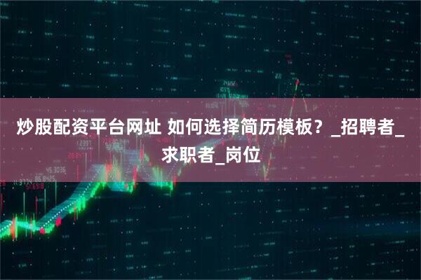炒股配资平台网址 如何选择简历模板？_招聘者_求职者_岗位