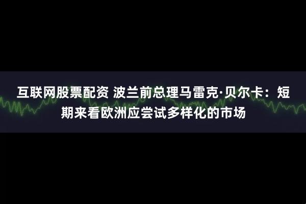 互联网股票配资 波兰前总理马雷克·贝尔卡：短期来看欧洲应尝试多样化的市场