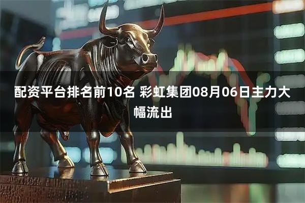 配资平台排名前10名 彩虹集团08月06日主力大幅流出