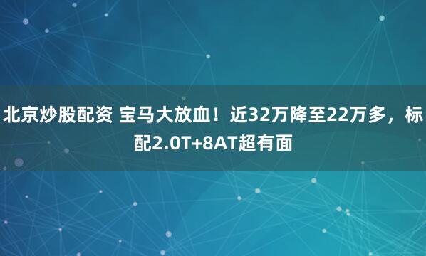 北京炒股配资 宝马大放血！近32万降至22万多，标配2.0T+8AT超有面