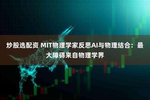 炒股选配资 MIT物理学家反思AI与物理结合：最大障碍来自物理学界