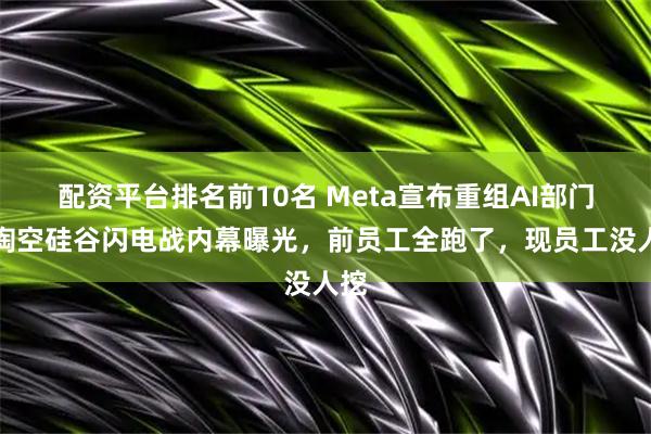 配资平台排名前10名 Meta宣布重组AI部门！掏空硅谷闪电战内幕曝光，前员工全跑了，现员工没人挖