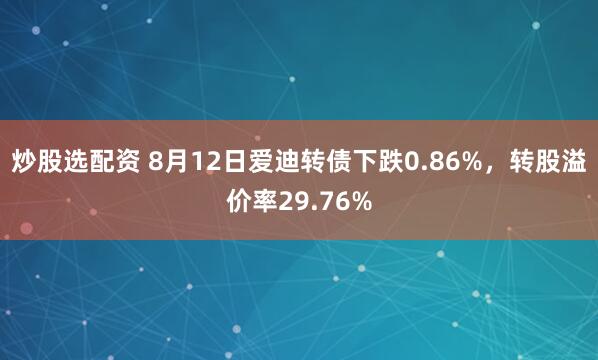 炒股选配资 8月12日爱迪转债下跌0.86%，转股溢价率29.76%