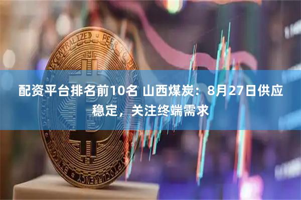 配资平台排名前10名 山西煤炭：8月27日供应稳定，关注终端需求