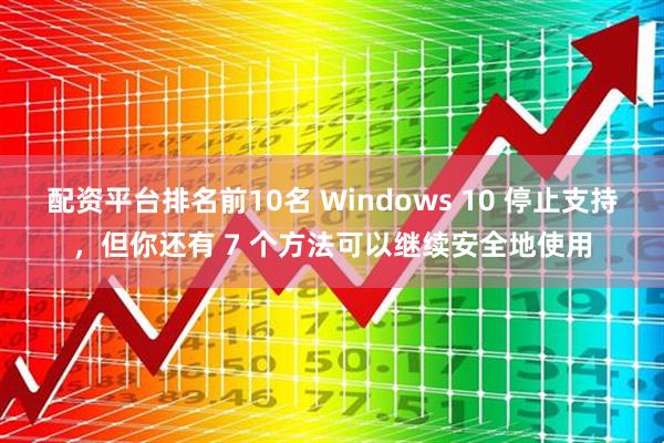 配资平台排名前10名 Windows 10 停止支持，但你还有 7 个方法可以继续安全地使用