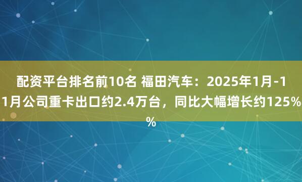 配资平台排名前10名 福田汽车：2025年1月-11月公司重卡出口约2.4万台，同比大幅增长约125%