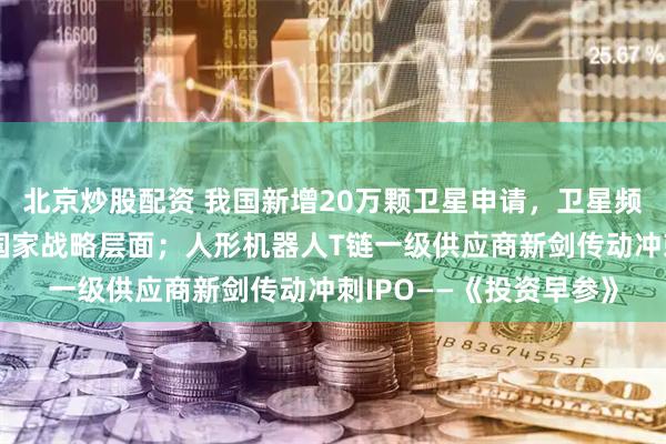 北京炒股配资 我国新增20万颗卫星申请，卫星频轨资源申请已上升至国家战略层面；人形机器人T链一级供应商新剑传动冲刺IPO——《投资早参》