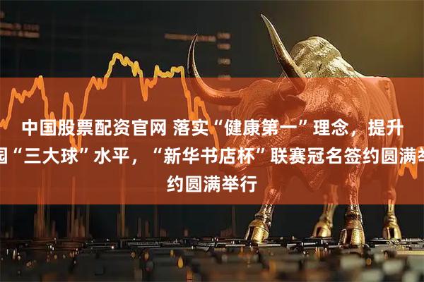 中国股票配资官网 落实“健康第一”理念，提升校园“三大球”水平，“新华书店杯”联赛冠名签约圆满举行